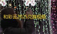 和彩云2025兑换视频会员终极指南：隐藏技巧+积分翻倍秘籍